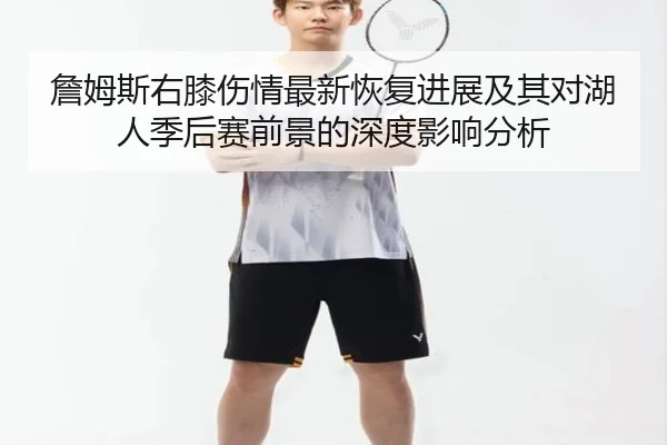 詹姆斯右膝伤情最新恢复进展及其对湖人季后赛前景的深度影响分析