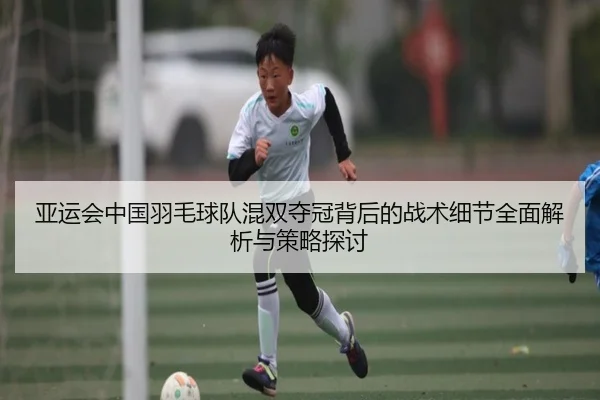 亚运会中国羽毛球队混双夺冠背后的战术细节全面解析与策略探讨